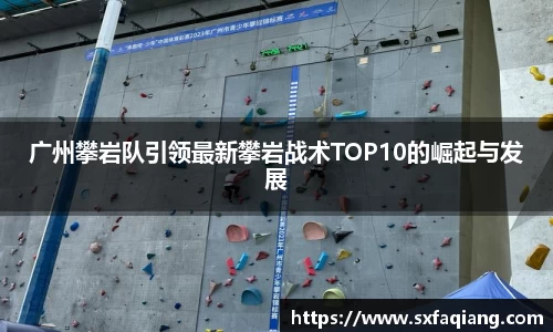 广州攀岩队引领最新攀岩战术TOP10的崛起与发展