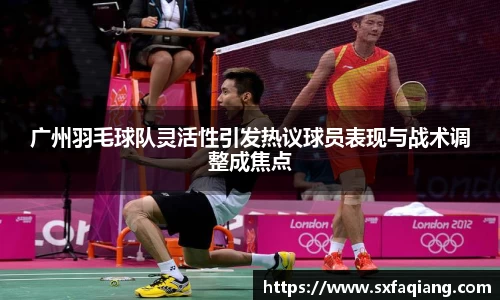 广州羽毛球队灵活性引发热议球员表现与战术调整成焦点