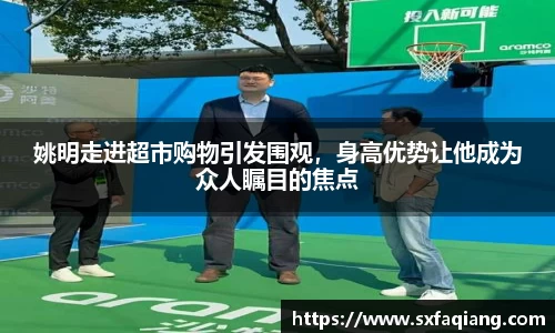 姚明走进超市购物引发围观，身高优势让他成为众人瞩目的焦点