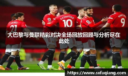 大巴黎与曼联精彩对决全场回放回顾与分析尽在此处