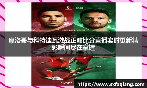 摩洛哥与科特迪瓦激战正酣比分直播实时更新精彩瞬间尽在掌握