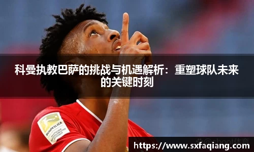 科曼执教巴萨的挑战与机遇解析：重塑球队未来的关键时刻